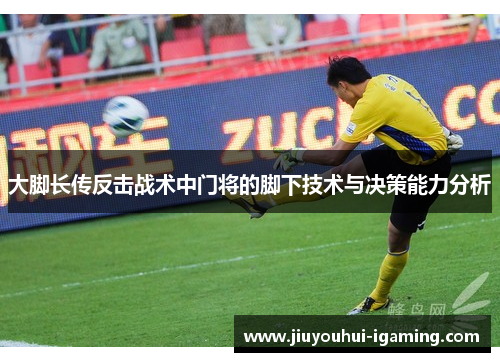 大脚长传反击战术中门将的脚下技术与决策能力分析