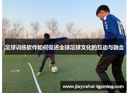 足球训练软件如何促进全球足球文化的互动与融合